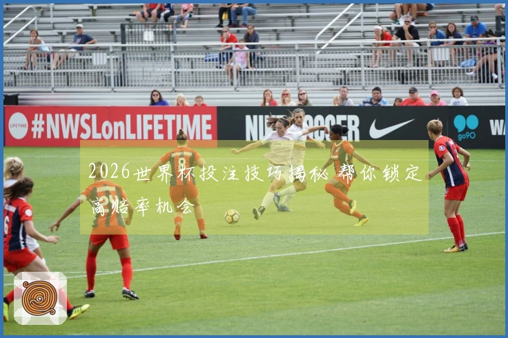 2026世界杯投注技巧揭秘 帮你锁定高赔率机会