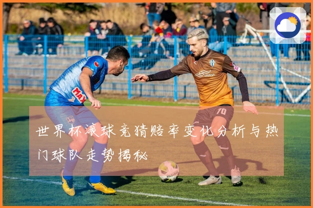 世界杯滚球竞猜赔率变化分析与热门球队走势揭秘