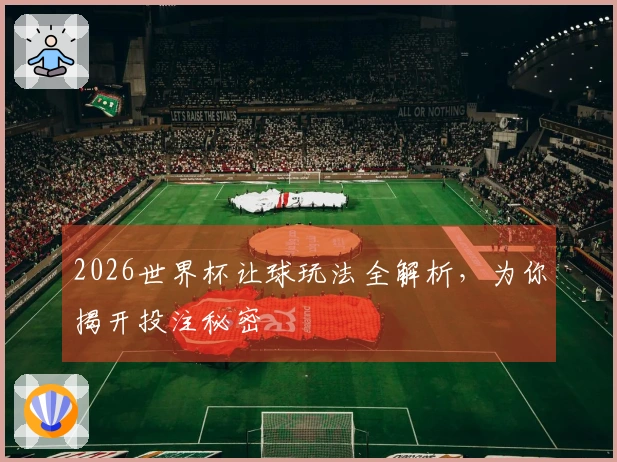 2026世界杯让球玩法全解析，为你揭开投注秘密