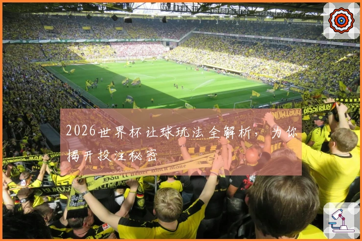 2026世界杯让球玩法全解析，为你揭开投注秘密