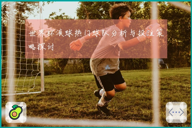 世界杯滚球热门球队分析与投注策略探讨