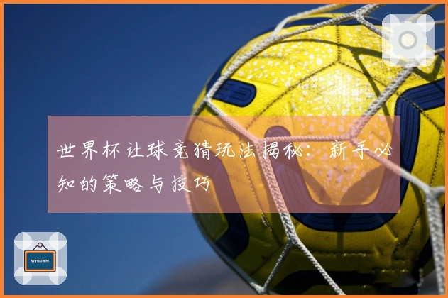 世界杯让球竞猜玩法揭秘：新手必知的策略与技巧