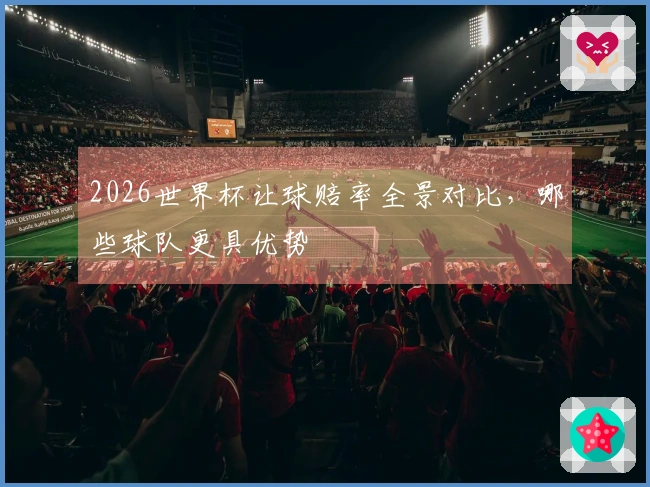 2026世界杯让球赔率全景对比，哪些球队更具优势