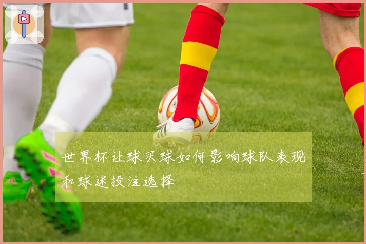 世界杯让球买球如何影响球队表现和球迷投注选择