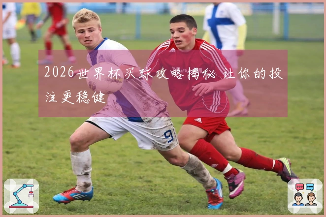 2026世界杯买球攻略揭秘 让你的投注更稳健