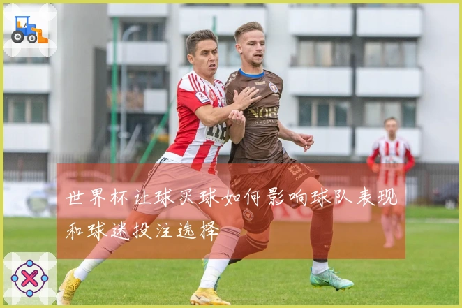 世界杯让球买球如何影响球队表现和球迷投注选择